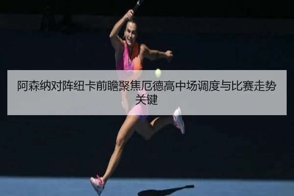 阿森纳对阵纽卡前瞻聚焦厄德高中场调度与比赛走势关键