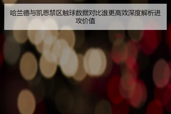 哈兰德与凯恩禁区触球数据对比谁更高效深度解析进攻价值