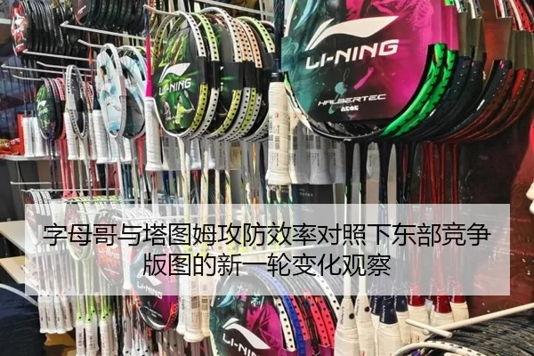 字母哥与塔图姆攻防效率对照下东部竞争版图的新一轮变化观察